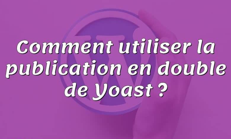 Comment utiliser la publication en double de Yoast ?